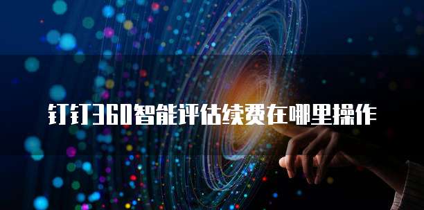 钉钉360智能评估续费在哪里操作