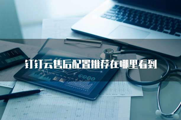 钉钉云售后配置推荐在哪里看到