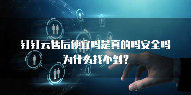 钉钉云售后便宜吗是真的吗安全吗为什么找不到?