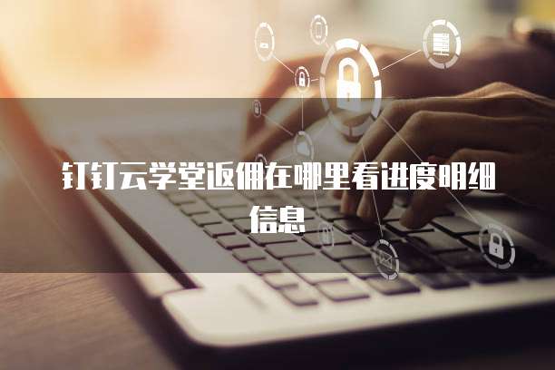 钉钉云学堂返佣在哪里看进度明细信息