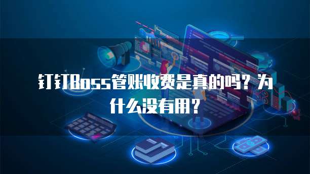 钉钉Boss管账收费是真的吗?为什么没有用?