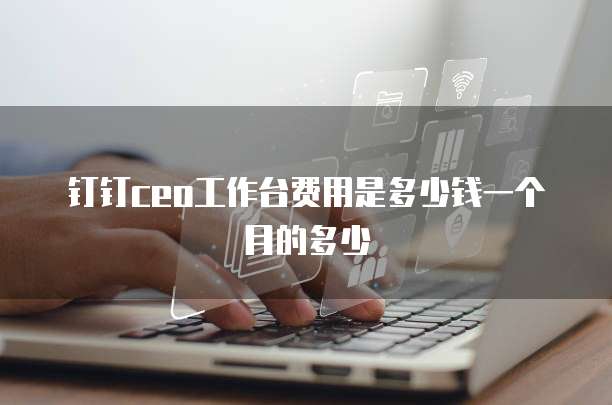 钉钉ceo工作台费用是多少钱一个月的多少