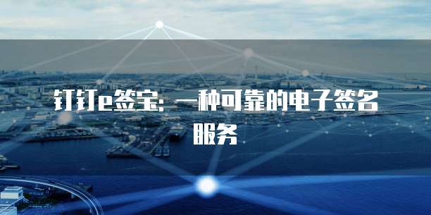 钉钉e签宝: 一种可靠的电子签名服务