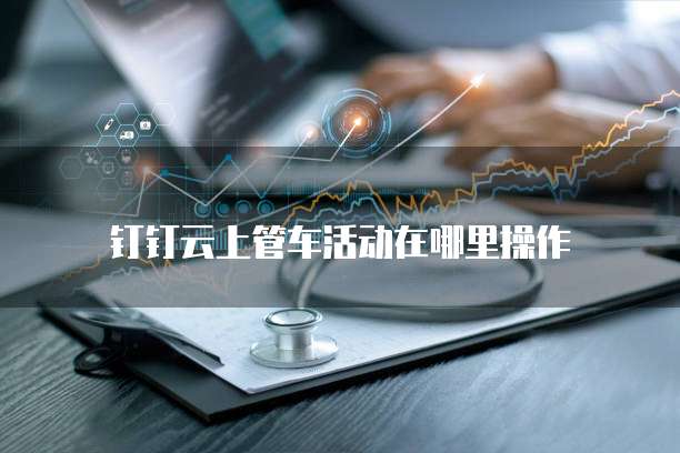 钉钉云上管车活动在哪里操作