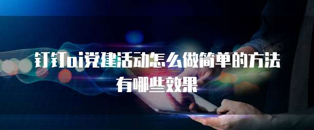 钉钉AI党建活动怎么做简单的方法有哪些效果