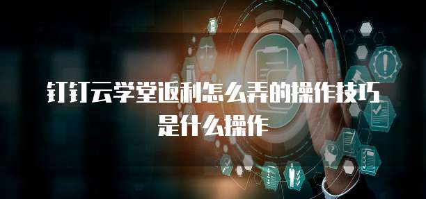 钉钉云学堂返利怎么弄的操作技巧是什么操作