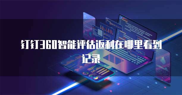 钉钉360智能评估返利在哪里看到记录