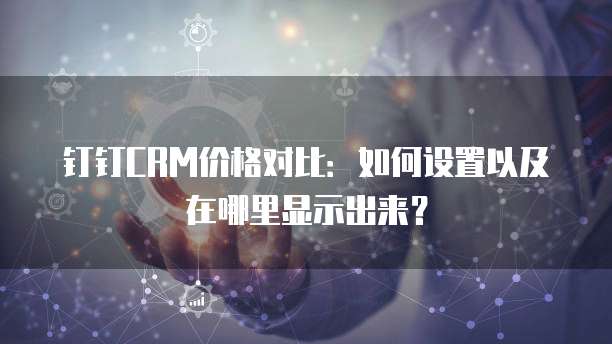 钉钉CRM价格对比:如何设置以及在哪里显示出来?