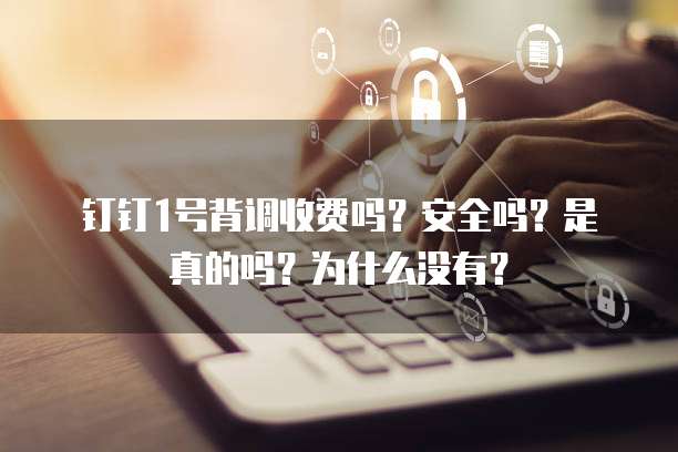 钉钉1号背调收费吗?安全吗?是真的吗?为什么没有?