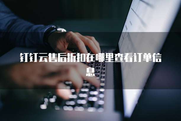 钉钉云售后折扣在哪里查看订单信息