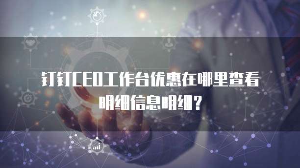  钉钉CEO工作台优惠在哪里查看明细信息明细？
