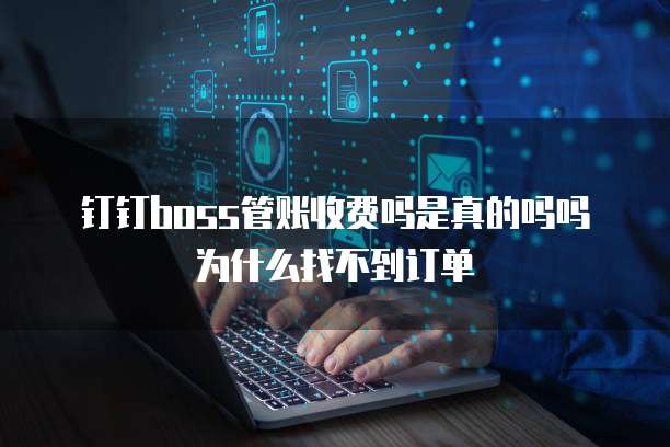 钉钉boss管账收费吗是真的吗吗为什么找不到订单