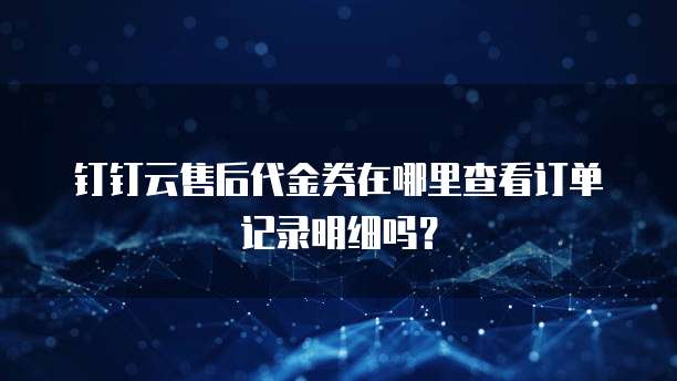 钉钉云售后代金券在哪里查看订单记录明细吗?
