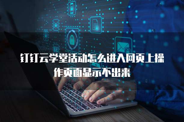 钉钉云学堂活动怎么进入网页上操作页面显示不出来