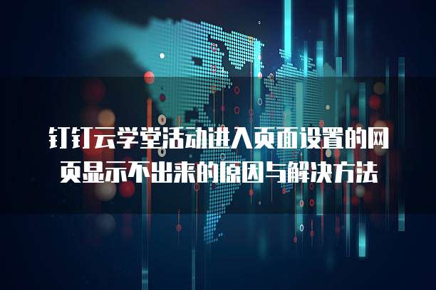 钉钉云学堂活动进入页面设置的网页显示不出来的原因与解决方法