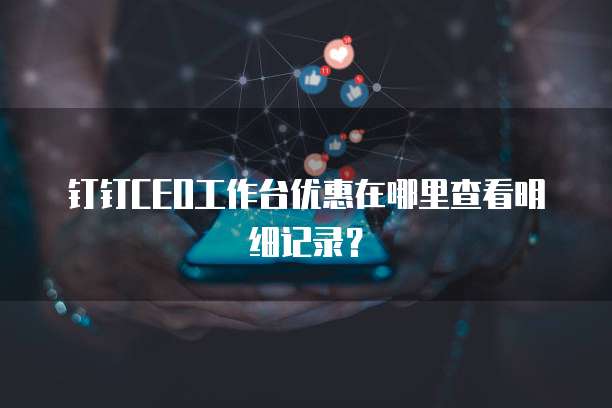 钉钉CEO工作台优惠在哪里查看明细记录?