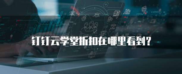 钉钉云学堂折扣在哪里看到？