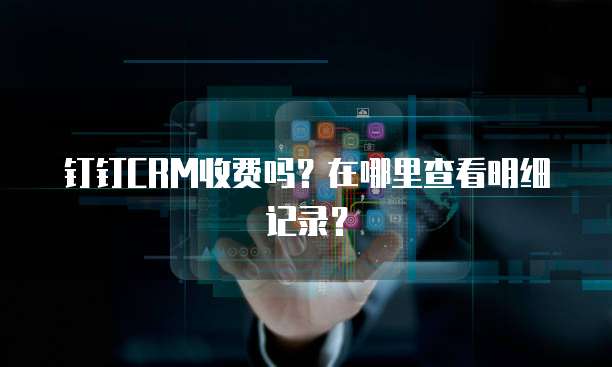 钉钉CRM收费吗?在哪里查看明细记录?