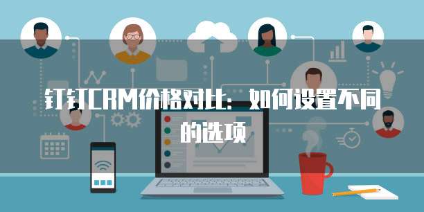 钉钉CRM价格对比:如何设置不同的选项