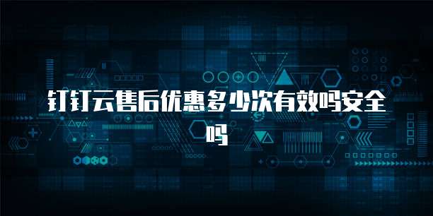 钉钉云售后优惠多少次有效吗安全吗
