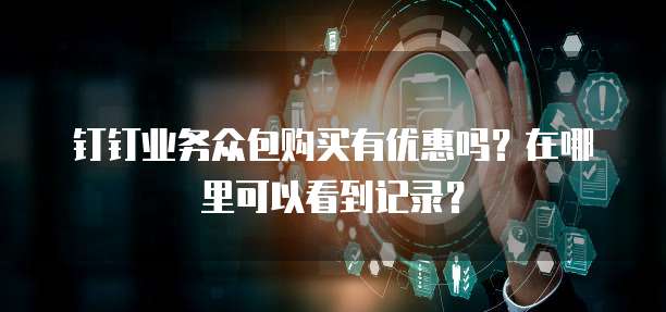 钉钉业务众包购买有优惠吗?在哪里可以看到记录?