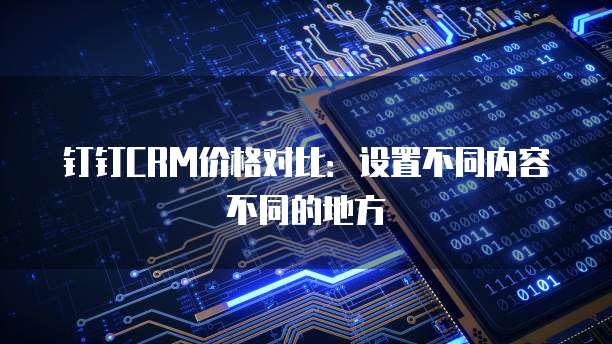 钉钉CRM价格对比:设置不同内容不同的地方