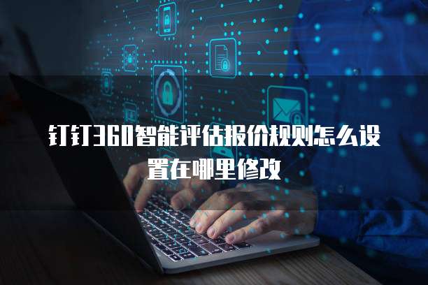 钉钉360智能评估报价规则怎么设置在哪里修改