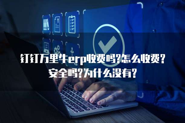 钉钉万里牛erp收费吗?怎么收费?安全吗?为什么没有?