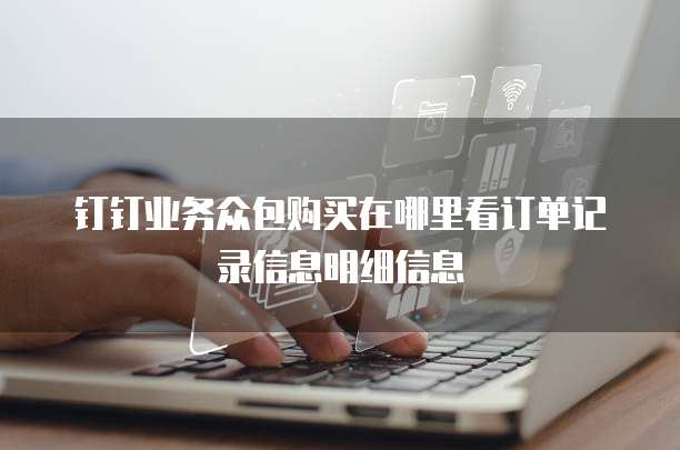 钉钉业务众包购买在哪里看订单记录信息明细信息
