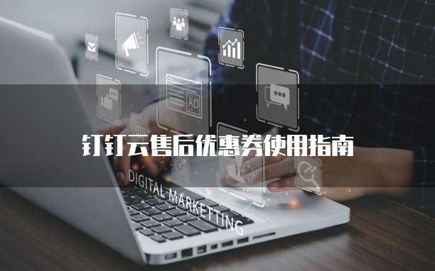 钉钉云售后优惠券使用指南