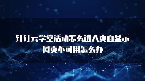 钉钉云学堂活动怎么进入页面显示网页不可用怎么办