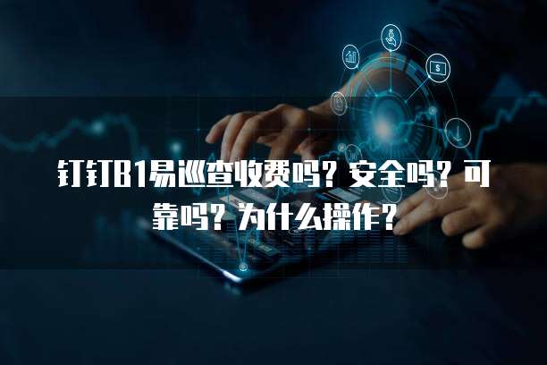 钉钉B1易巡查收费吗?安全吗?可靠吗?为什么操作?