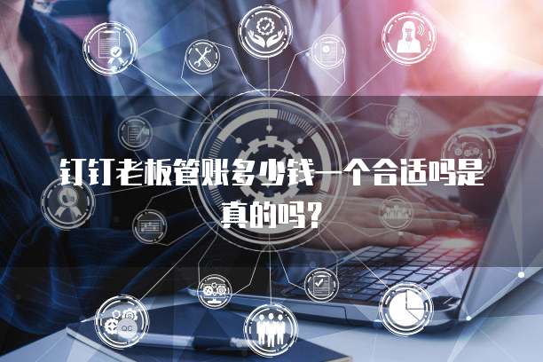 钉钉老板管账多少钱一个合适吗是真的吗?