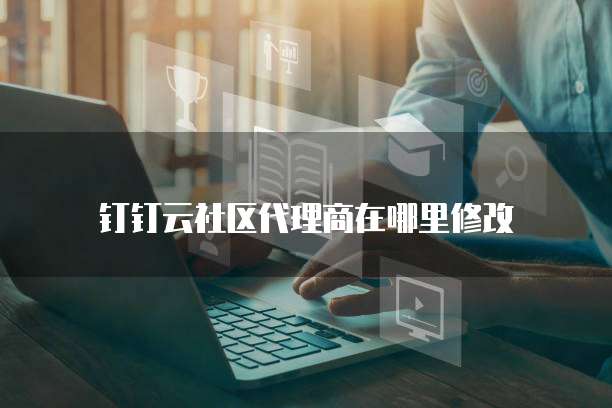 钉钉云社区代理商在哪里修改