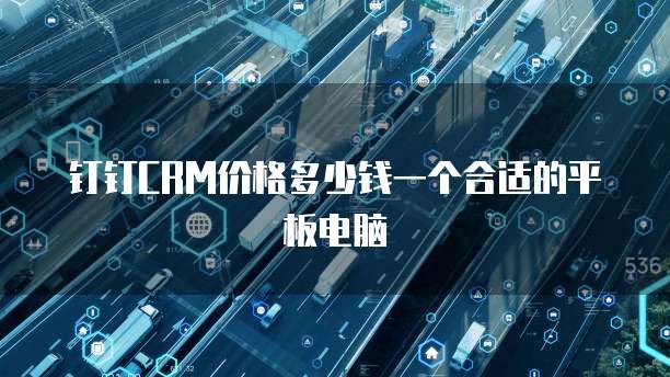 钉钉CRM价格多少钱一个合适的平板电脑