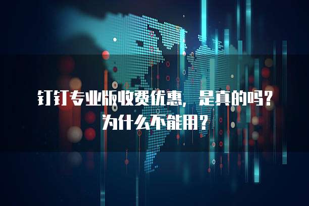 钉钉专业版收费优惠,是真的吗?为什么不能用?