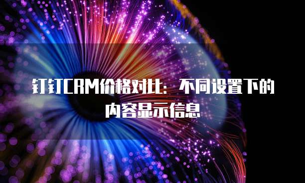 钉钉CRM价格对比:不同设置下的内容显示信息