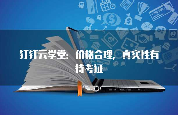 钉钉云学堂:价格合理,真实性有待考证