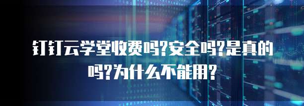 钉钉云学堂收费吗?安全吗?是真的吗?为什么不能用?