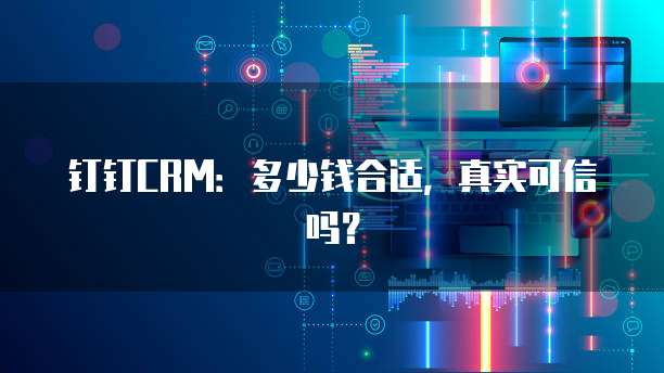 钉钉CRM:多少钱合适,真实可信吗?