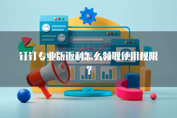 钉钉专业版返利怎么领取使用权限?