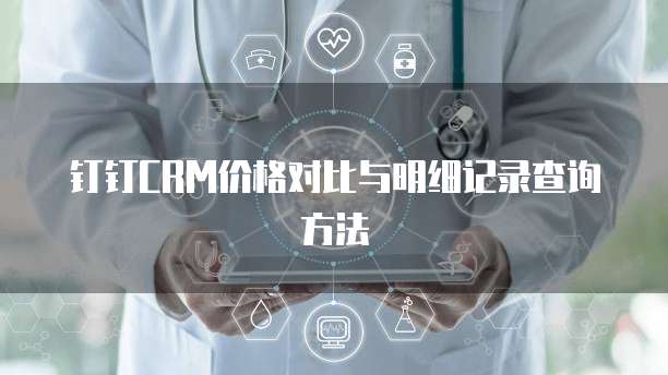 钉钉CRM价格对比与明细记录查询方法