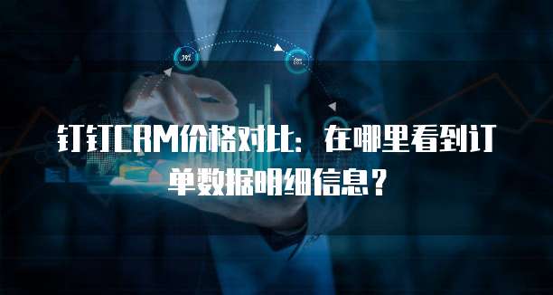钉钉CRM价格对比：在哪里看到订单数据明细信息？
