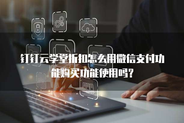 钉钉云学堂折扣怎么用微信支付功能购买功能使用吗?