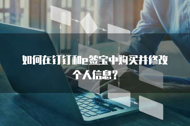 如何在钉钉和e签宝中购买并修改个人信息?