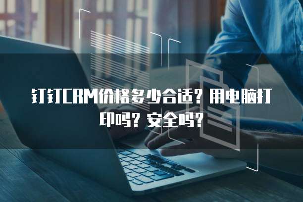 钉钉CRM价格多少合适?用电脑打印吗?安全吗?