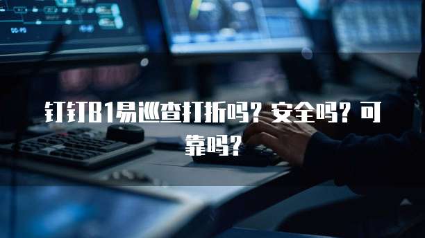 钉钉B1易巡查打折吗?安全吗?可靠吗?