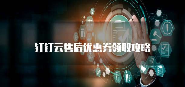 钉钉云售后优惠券领取攻略