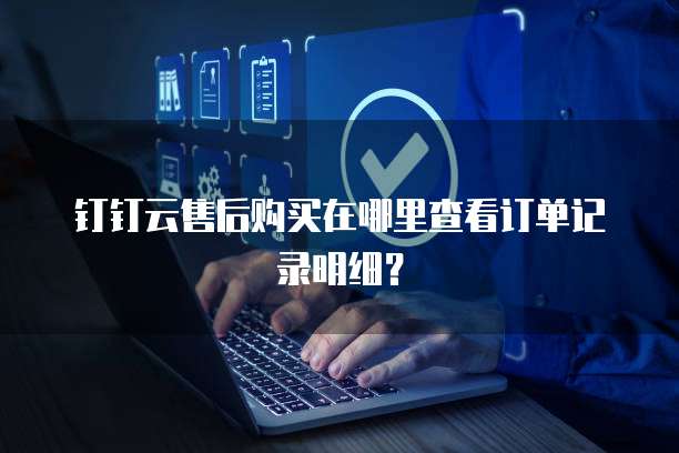 钉钉云售后购买在哪里查看订单记录明细?