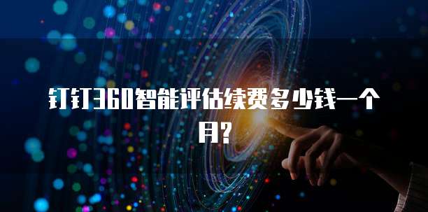 钉钉360智能评估续费多少钱一个月?